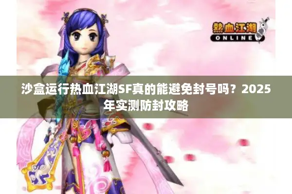 沙盒运行热血江湖SF真的能避免封号吗?2025年实测防封攻略 沙盒运行热血江湖SF真的能避免封号吗?2025年实测防封攻略