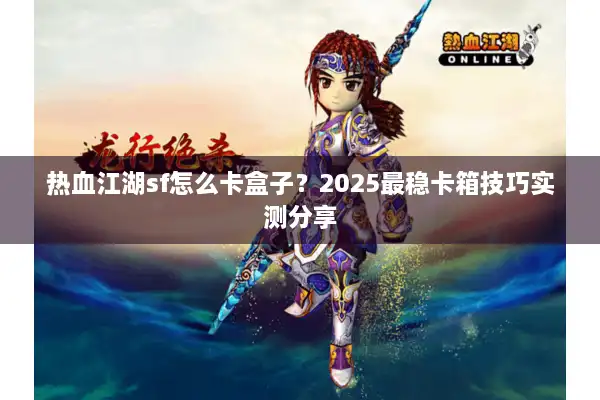 热血江湖sf怎么卡盒子？2025最稳卡箱技巧实测分享