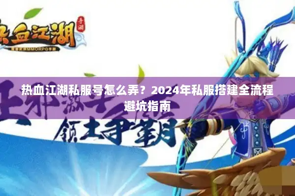 热血江湖私服号怎么弄？2024年私服搭建全流程避坑指南