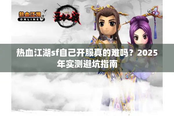 热血江湖sf自己开服真的难吗？2025年实测避坑指南