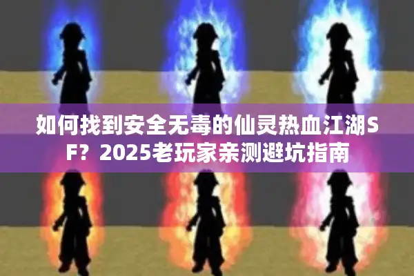如何找到安全无毒的仙灵热血江湖SF？2025老玩家亲测避坑指南