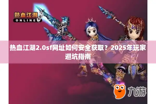 热血江湖2.0sf网址如何安全获取？2025年玩家避坑指南