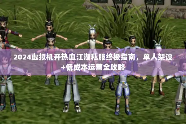 2024虚拟机开热血江湖私服终极指南，单人架设+低成本运营全攻略