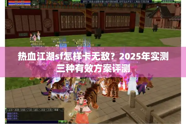 热血江湖sf怎样卡无敌?2025年实测三种有效方案评测 热血江湖sf怎样卡无敌?2025年实测三种有效方案评测