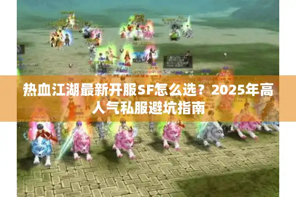 热血江湖最新开服SF怎么选？2025年高人气私服避坑指南