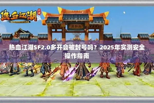 热血江湖SF2.0多开会被封号吗?2025年实测安全操作指南 热血江湖SF2.0多开会被封号吗?2025年实测安全操作指南