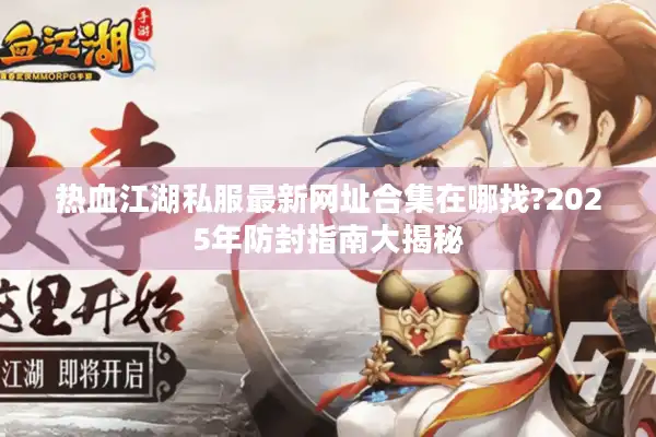 热血江湖私服最新网址合集在哪找?2025年防封指南大揭秘 热血江湖私服最新网址合集在哪找?2025年防封指南大揭秘