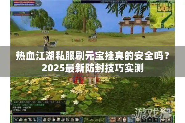 热血江湖私服刷元宝挂真的安全吗？2025最新防封技巧实测