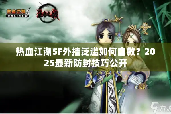 热血江湖SF外挂泛滥如何自救？2025最新防封技巧公开