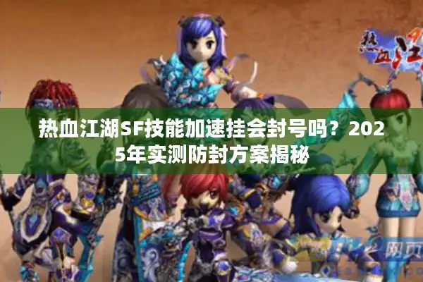 热血江湖SF技能加速挂会封号吗?2025年实测防封方案揭秘 热血江湖SF技能加速挂会封号吗?2025年实测防封方案揭秘