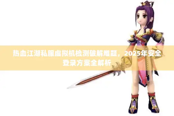 热血江湖私服虚拟机检测破解难题，2025年安全登录方案全解析