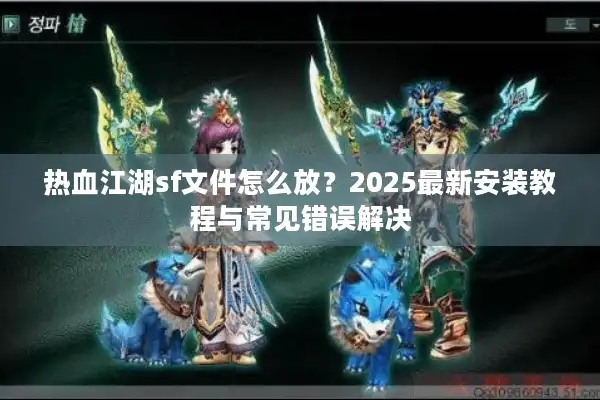 热血江湖sf文件怎么放?2025最新安装教程与常见错误解决 热血江湖sf文件怎么放?2025最新安装教程与常见错误解决