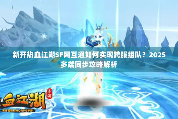 新开热血江湖SF网互通如何实现跨服组队？2025多端同步攻略解析