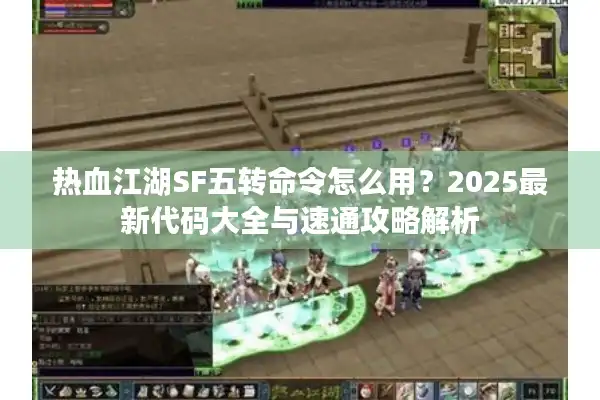 热血江湖SF五转命令怎么用？2025最新代码大全与速通攻略解析