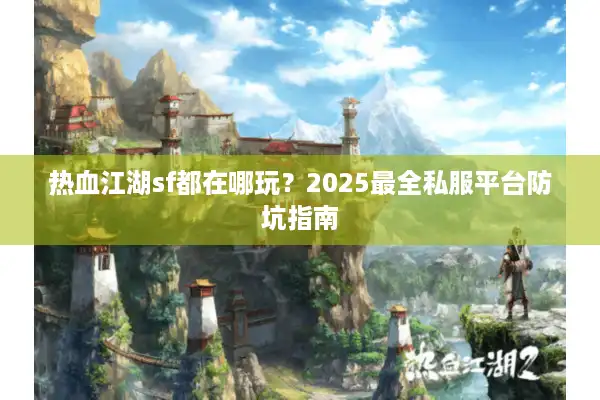热血江湖sf都在哪玩?2025最全私服平台防坑指南 热血江湖sf都在哪玩?2025最全私服平台防坑指南