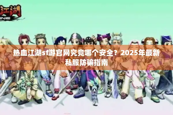热血江湖sf游官网究竟哪个安全？2025年最新私服防骗指南