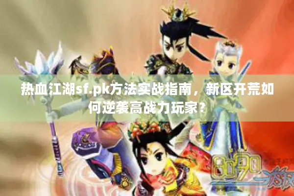 热血江湖sf.pk方法实战指南，新区开荒如何逆袭高战力玩家？