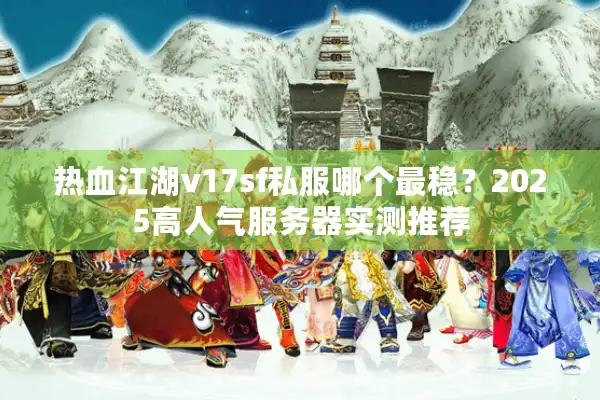 热血江湖v17sf私服哪个最稳？2025高人气服务器实测推荐