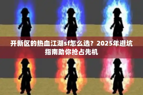 开新区的热血江湖sf怎么选？2025年避坑指南助你抢占先机