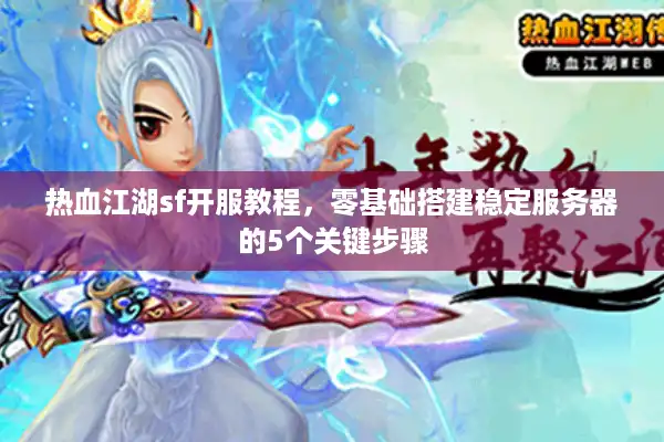 热血江湖sf开服教程,零基础搭建稳定服务器的5个关键步骤 热血江湖sf开服教程,零基础搭建稳定服务器的5个关键步骤