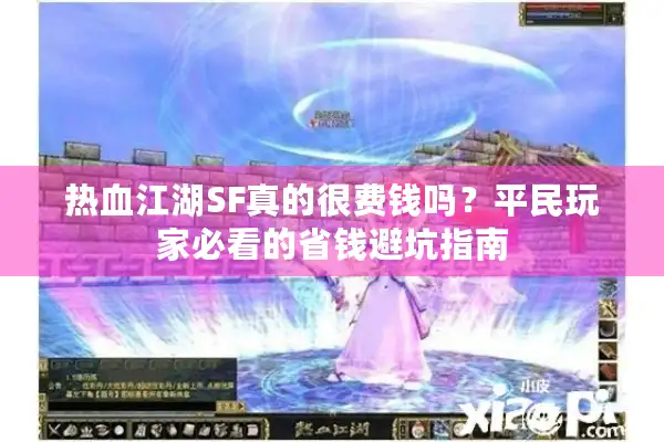 热血江湖SF真的很费钱吗?平民玩家必看的省钱避坑指南 热血江湖SF真的很费钱吗?平民玩家必看的省钱避坑指南