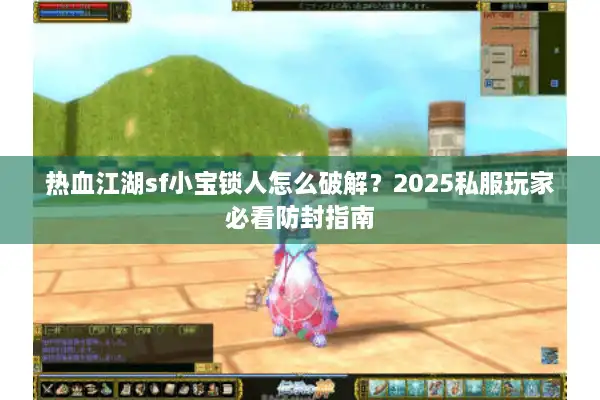 热血江湖sf小宝锁人怎么破解？2025私服玩家必看防封指南