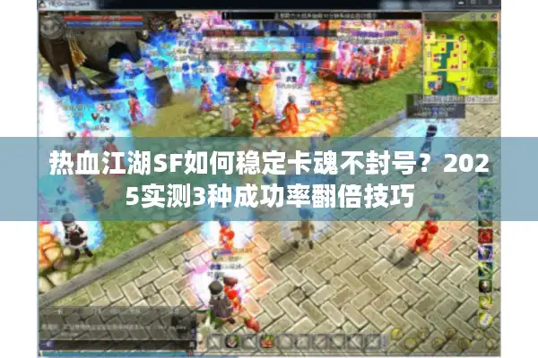 热血江湖SF如何稳定卡魂不封号？2025实测3种成功率翻倍技巧