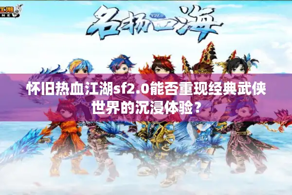怀旧热血江湖sf2.0能否重现经典武侠世界的沉浸体验？