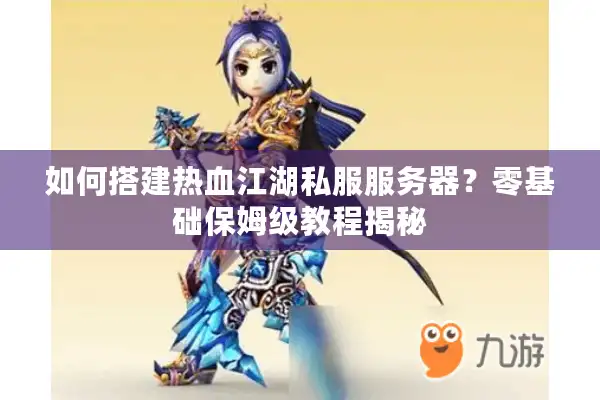 如何搭建热血江湖私服服务器？零基础保姆级教程揭秘