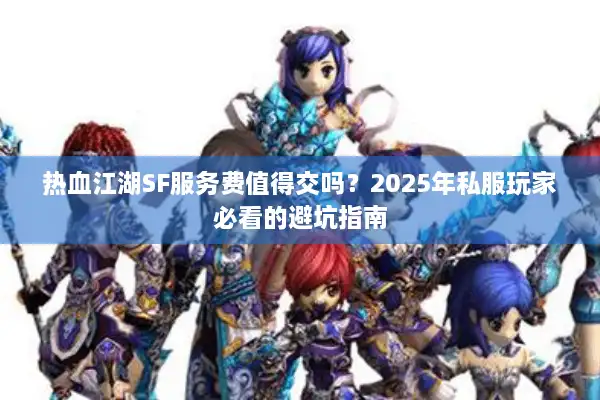 热血江湖SF服务费值得交吗？2025年私服玩家必看的避坑指南