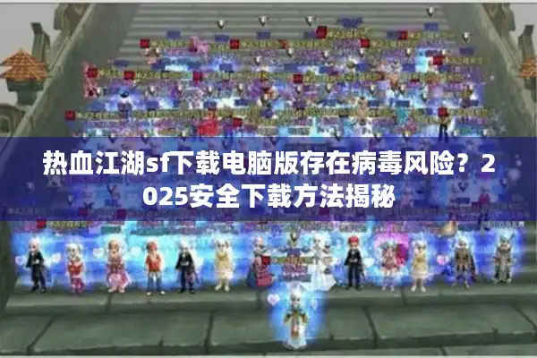 热血江湖sf下载电脑版存在病毒风险？2025安全下载方法揭秘
