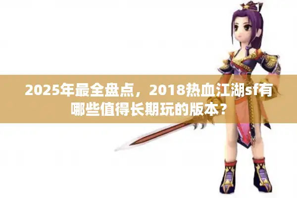 2025年最全盘点，2018热血江湖sf有哪些值得长期玩的版本？