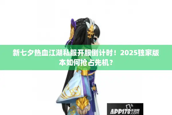 新七夕热血江湖私服开服倒计时！2025独家版本如何抢占先机？