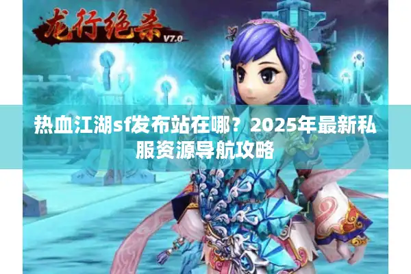热血江湖sf发布站在哪？2025年最新私服资源导航攻略