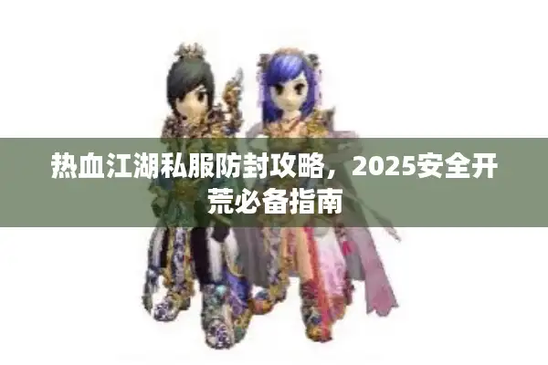 热血江湖私服防封攻略,2025安全开荒必备指南 热血江湖私服防封攻略,2025安全开荒必备指南
