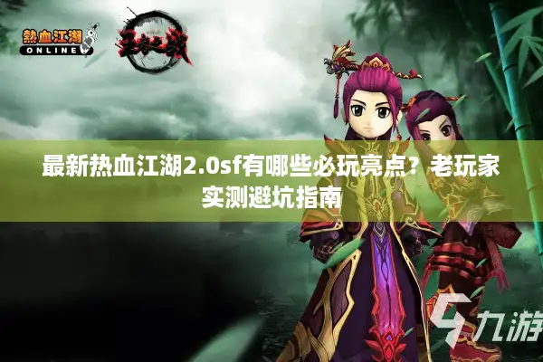 最新热血江湖2.0sf有哪些必玩亮点？老玩家实测避坑指南