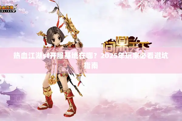 热血江湖sf开服基地在哪？2025年玩家必看避坑指南