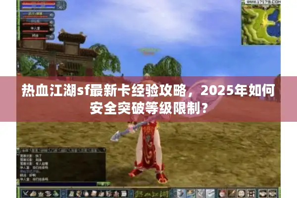 热血江湖sf最新卡经验攻略，2025年如何安全突破等级限制？