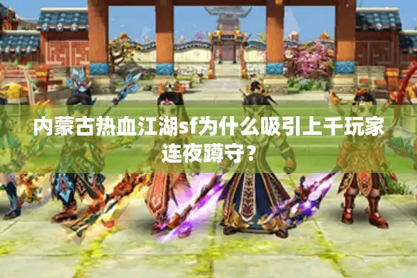 内蒙古热血江湖sf为什么吸引上千玩家连夜蹲守? 内蒙古热血江湖sf为什么吸引上千玩家连夜蹲守?