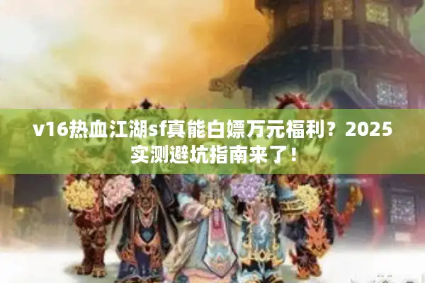 v16热血江湖sf真能白嫖万元福利？2025实测避坑指南来了！