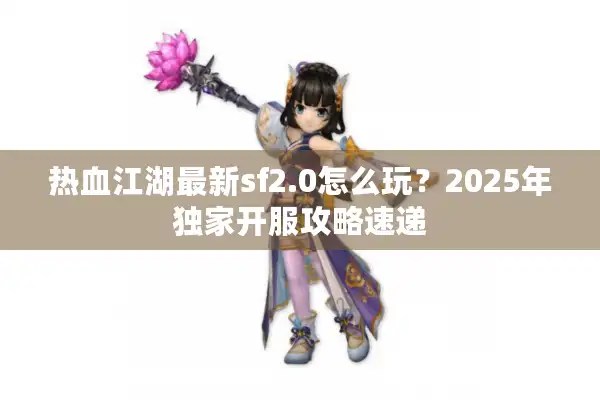 热血江湖最新sf2.0怎么玩?2025年独家开服攻略速递 热血江湖最新sf2.0怎么玩?2025年独家开服攻略速递