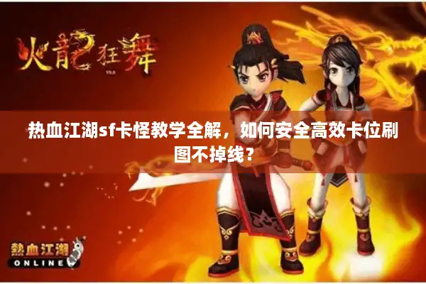 热血江湖sf卡怪教学全解，如何安全高效卡位刷图不掉线？