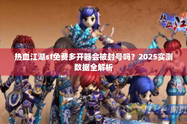 热血江湖sf免费多开器会被封号吗?2025实测数据全解析 热血江湖sf免费多开器会被封号吗?2025实测数据全解析