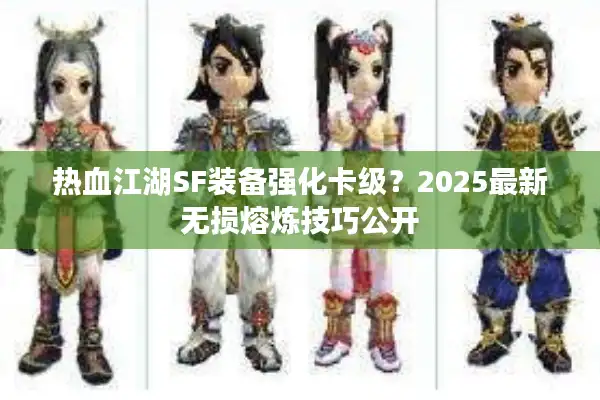 热血江湖SF装备强化卡级？2025最新无损熔炼技巧公开