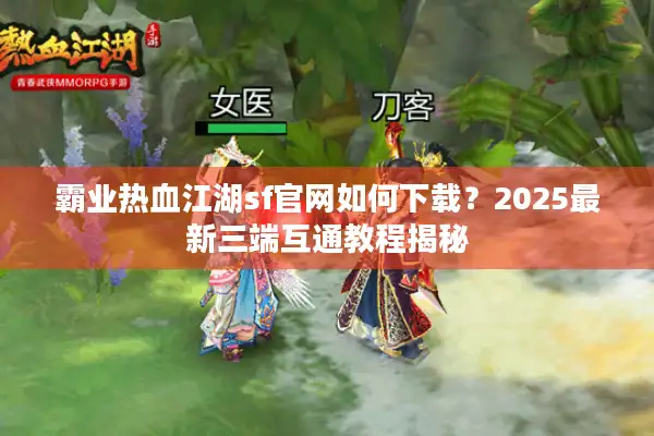 霸业热血江湖sf官网如何下载？2025最新三端互通教程揭秘