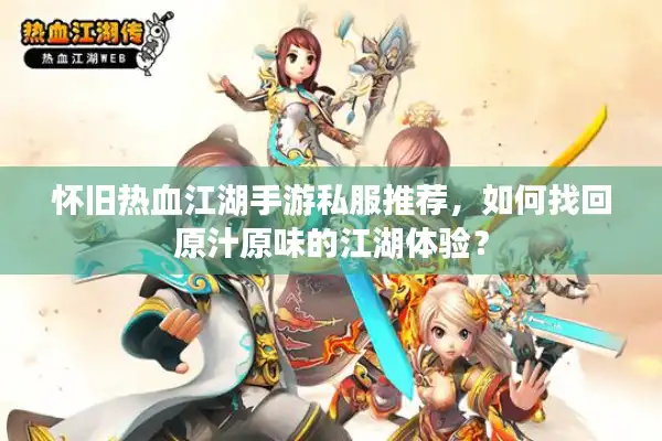 怀旧热血江湖手游私服推荐,如何找回原汁原味的江湖体验? 怀旧热血江湖手游私服推荐,如何找回原汁原味的江湖体验?