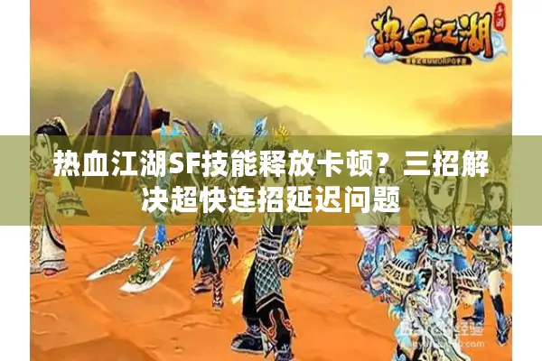 热血江湖SF技能释放卡顿？三招解决超快连招延迟问题