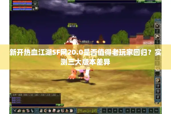 新开热血江湖SF网20.0是否值得老玩家回归?实测三大版本差异 新开热血江湖SF网20.0是否值得老玩家回归?实测三大版本差异