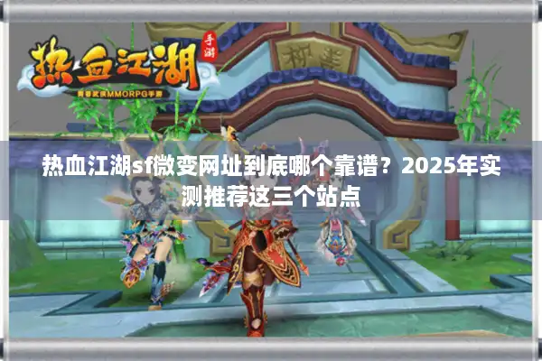 热血江湖sf微变网址到底哪个靠谱？2025年实测推荐这三个站点