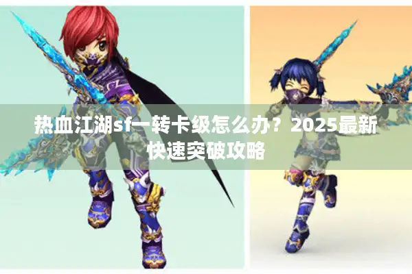 热血江湖sf一转卡级怎么办？2025最新快速突破攻略